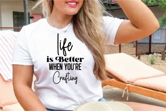 Life Is Better When You Re Crafting T-Shirt Graphics